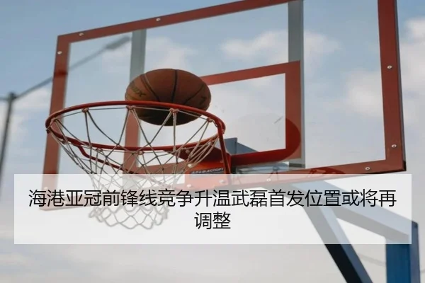 海港亚冠前锋线竞争升温武磊首发位置或将再调整