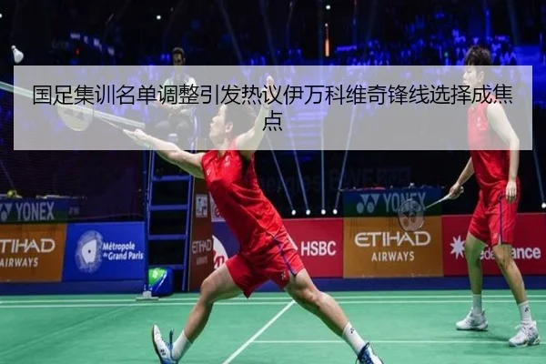 国足集训名单调整引发热议伊万科维奇锋线选择成焦点