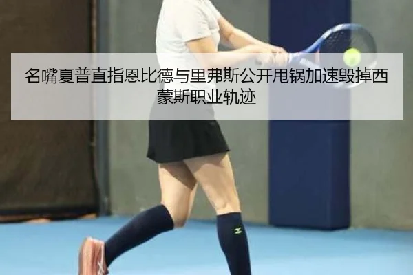 名嘴夏普直指恩比德与里弗斯公开甩锅加速毁掉西蒙斯职业轨迹