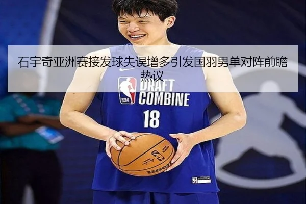石宇奇亚洲赛接发球失误增多引发国羽男单对阵前瞻热议