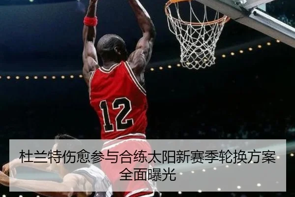 杜兰特伤愈参与合练太阳新赛季轮换方案全面曝光