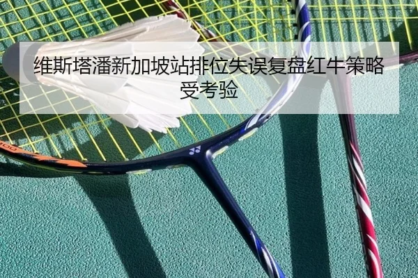 维斯塔潘新加坡站排位失误复盘红牛策略受考验
